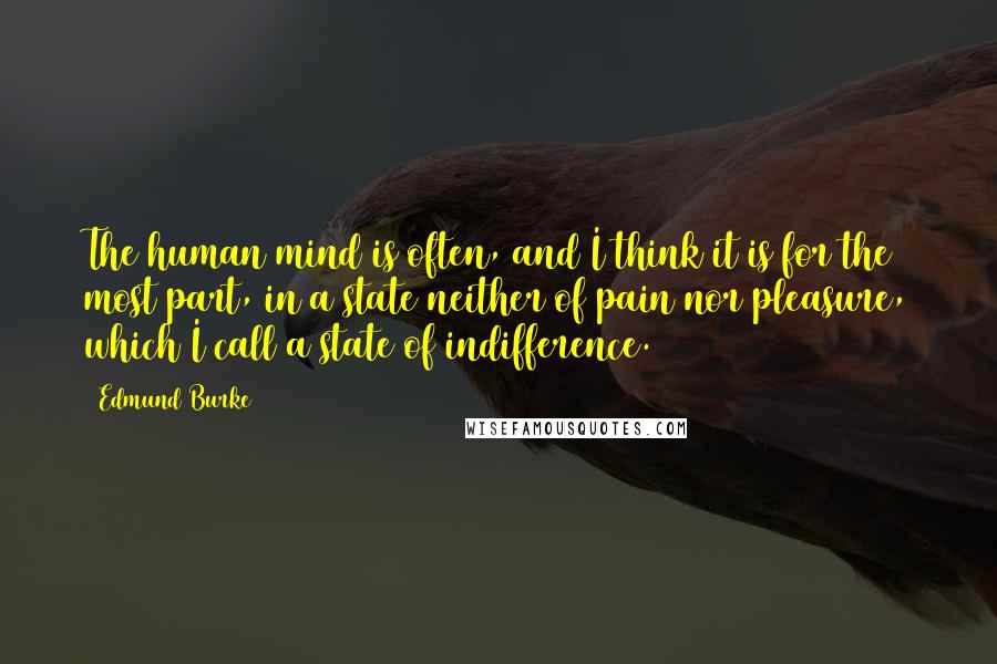 Edmund Burke Quotes: The human mind is often, and I think it is for the most part, in a state neither of pain nor pleasure, which I call a state of indifference.