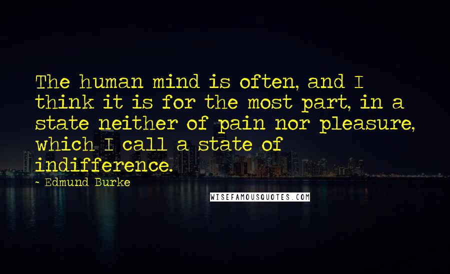 Edmund Burke Quotes: The human mind is often, and I think it is for the most part, in a state neither of pain nor pleasure, which I call a state of indifference.