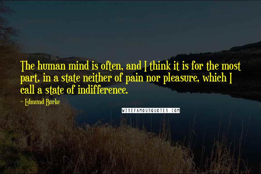 Edmund Burke Quotes: The human mind is often, and I think it is for the most part, in a state neither of pain nor pleasure, which I call a state of indifference.