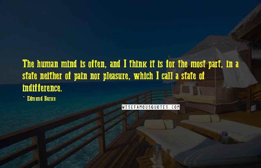 Edmund Burke Quotes: The human mind is often, and I think it is for the most part, in a state neither of pain nor pleasure, which I call a state of indifference.