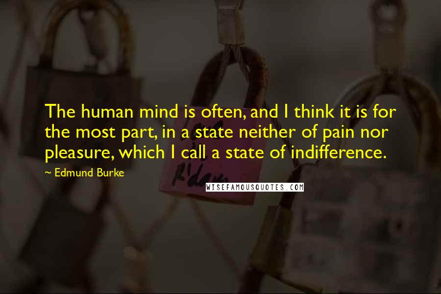 Edmund Burke Quotes: The human mind is often, and I think it is for the most part, in a state neither of pain nor pleasure, which I call a state of indifference.