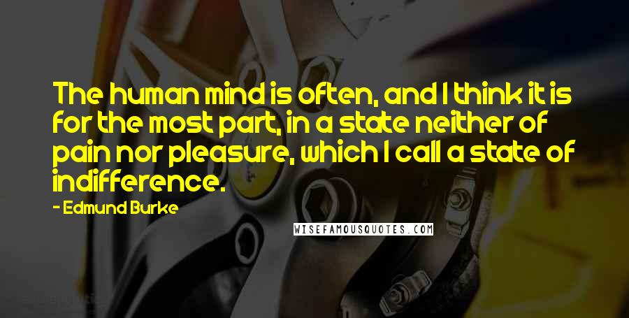 Edmund Burke Quotes: The human mind is often, and I think it is for the most part, in a state neither of pain nor pleasure, which I call a state of indifference.