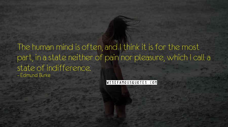 Edmund Burke Quotes: The human mind is often, and I think it is for the most part, in a state neither of pain nor pleasure, which I call a state of indifference.