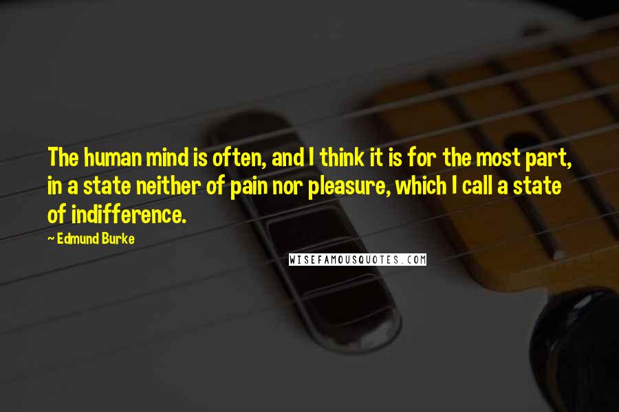 Edmund Burke Quotes: The human mind is often, and I think it is for the most part, in a state neither of pain nor pleasure, which I call a state of indifference.