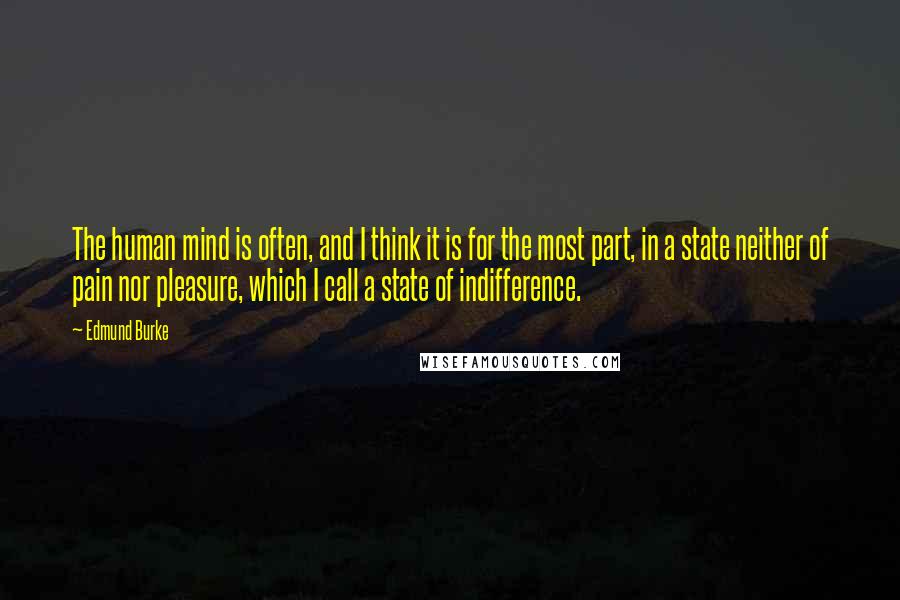 Edmund Burke Quotes: The human mind is often, and I think it is for the most part, in a state neither of pain nor pleasure, which I call a state of indifference.