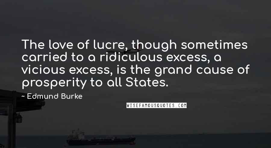 Edmund Burke Quotes: The love of lucre, though sometimes carried to a ridiculous excess, a vicious excess, is the grand cause of prosperity to all States.