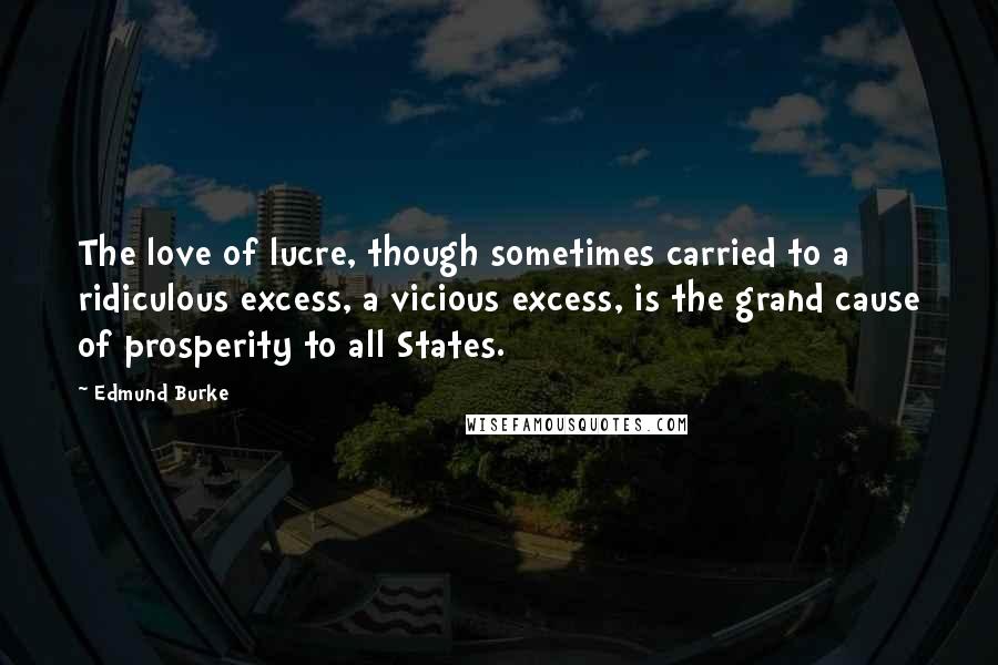 Edmund Burke Quotes: The love of lucre, though sometimes carried to a ridiculous excess, a vicious excess, is the grand cause of prosperity to all States.