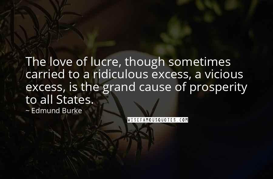 Edmund Burke Quotes: The love of lucre, though sometimes carried to a ridiculous excess, a vicious excess, is the grand cause of prosperity to all States.