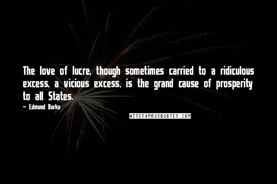 Edmund Burke Quotes: The love of lucre, though sometimes carried to a ridiculous excess, a vicious excess, is the grand cause of prosperity to all States.