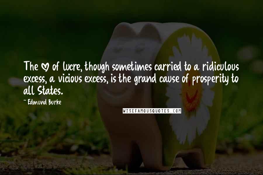Edmund Burke Quotes: The love of lucre, though sometimes carried to a ridiculous excess, a vicious excess, is the grand cause of prosperity to all States.