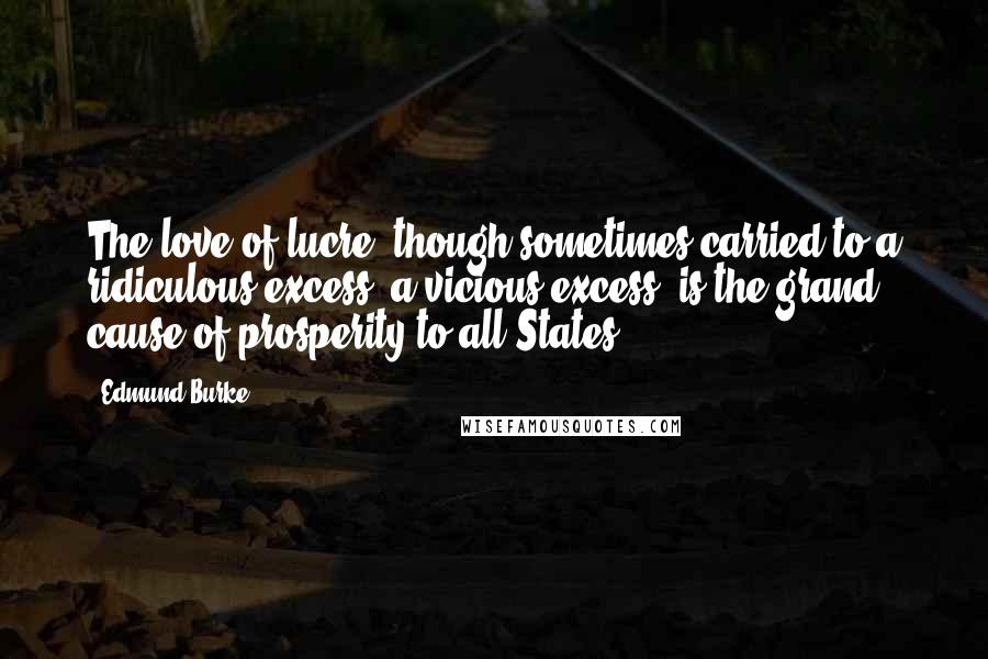 Edmund Burke Quotes: The love of lucre, though sometimes carried to a ridiculous excess, a vicious excess, is the grand cause of prosperity to all States.