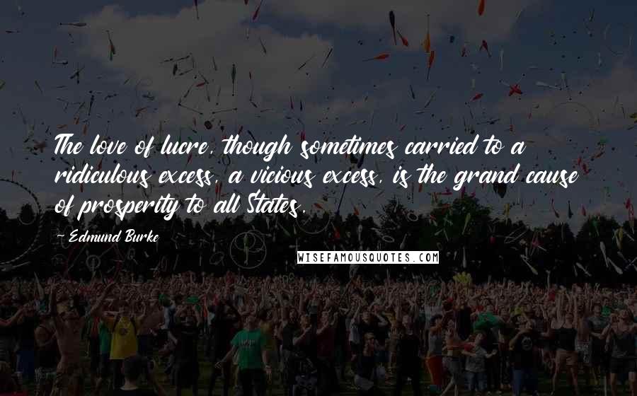 Edmund Burke Quotes: The love of lucre, though sometimes carried to a ridiculous excess, a vicious excess, is the grand cause of prosperity to all States.