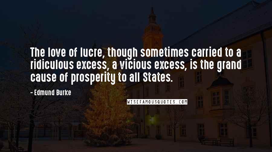 Edmund Burke Quotes: The love of lucre, though sometimes carried to a ridiculous excess, a vicious excess, is the grand cause of prosperity to all States.