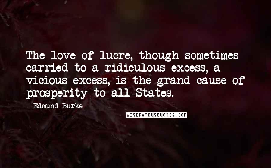Edmund Burke Quotes: The love of lucre, though sometimes carried to a ridiculous excess, a vicious excess, is the grand cause of prosperity to all States.