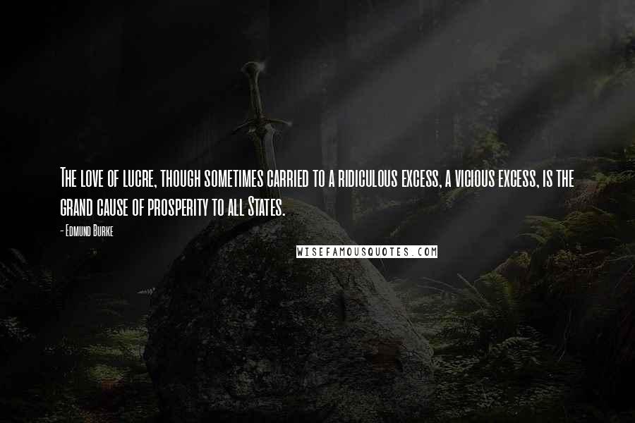 Edmund Burke Quotes: The love of lucre, though sometimes carried to a ridiculous excess, a vicious excess, is the grand cause of prosperity to all States.