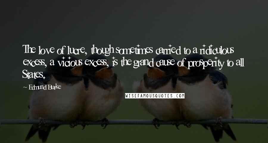 Edmund Burke Quotes: The love of lucre, though sometimes carried to a ridiculous excess, a vicious excess, is the grand cause of prosperity to all States.