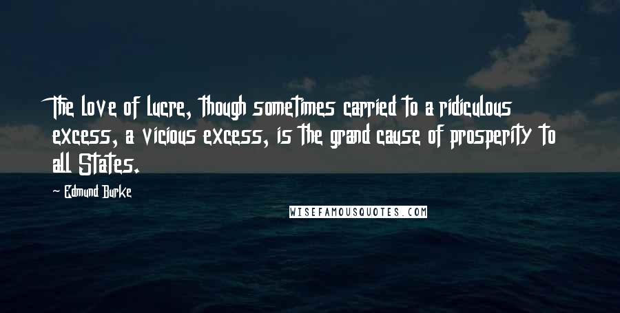Edmund Burke Quotes: The love of lucre, though sometimes carried to a ridiculous excess, a vicious excess, is the grand cause of prosperity to all States.