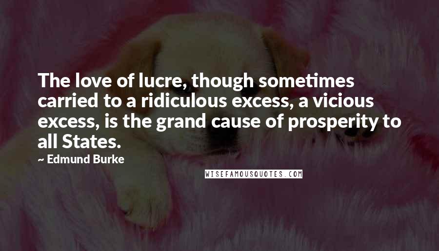 Edmund Burke Quotes: The love of lucre, though sometimes carried to a ridiculous excess, a vicious excess, is the grand cause of prosperity to all States.