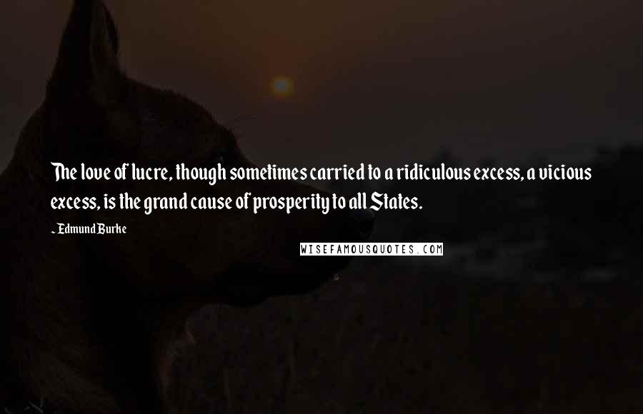 Edmund Burke Quotes: The love of lucre, though sometimes carried to a ridiculous excess, a vicious excess, is the grand cause of prosperity to all States.