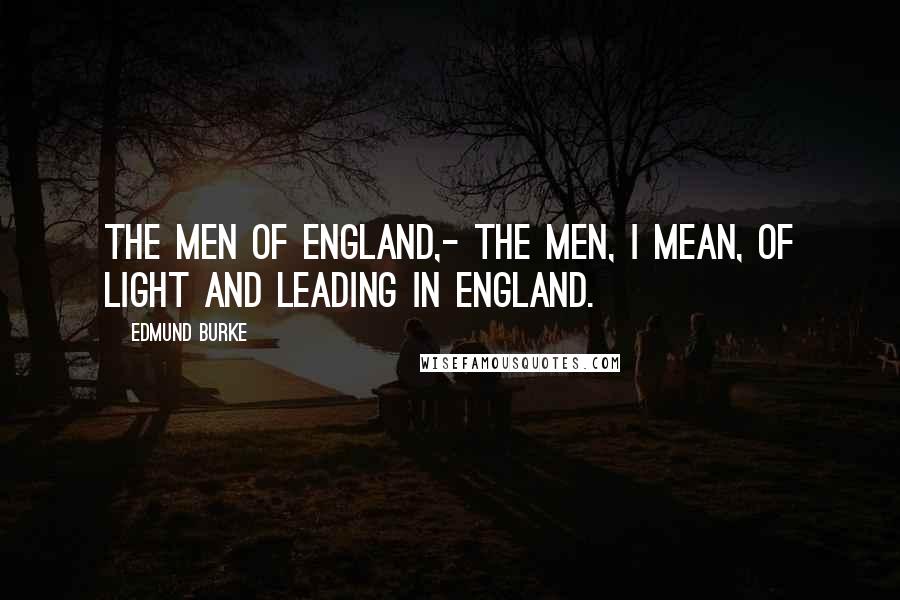 Edmund Burke Quotes: The men of England,- the men, I mean, of light and leading in England.