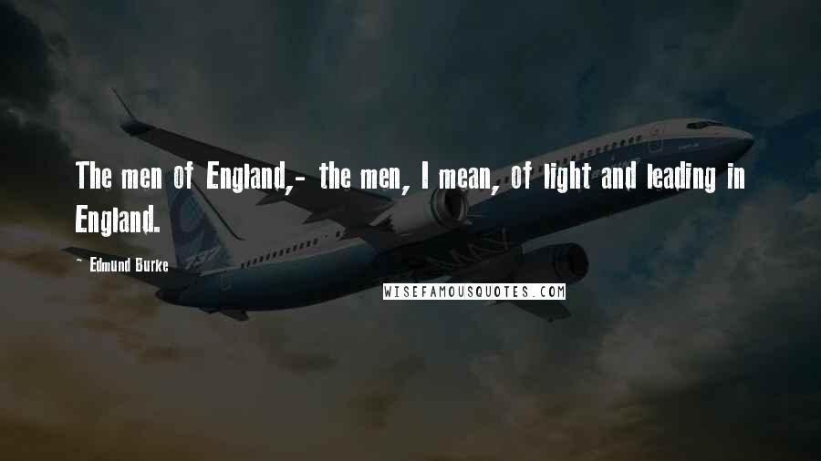 Edmund Burke Quotes: The men of England,- the men, I mean, of light and leading in England.