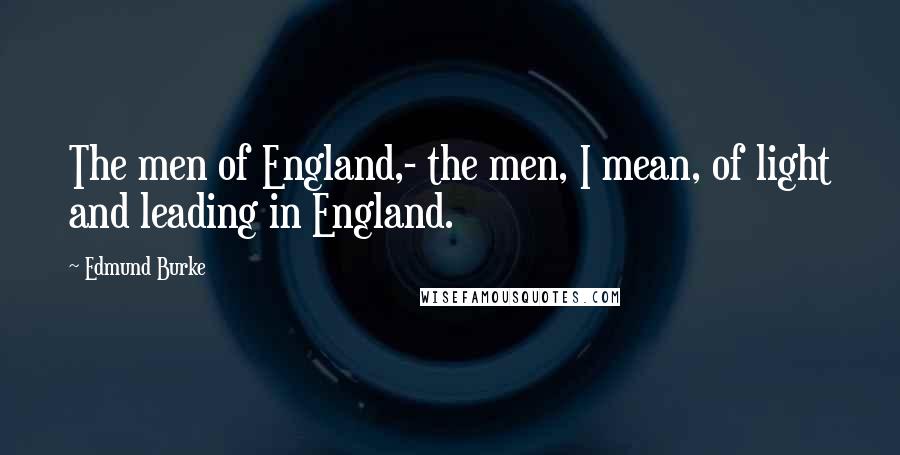 Edmund Burke Quotes: The men of England,- the men, I mean, of light and leading in England.