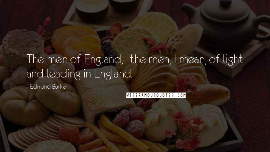 Edmund Burke Quotes: The men of England,- the men, I mean, of light and leading in England.