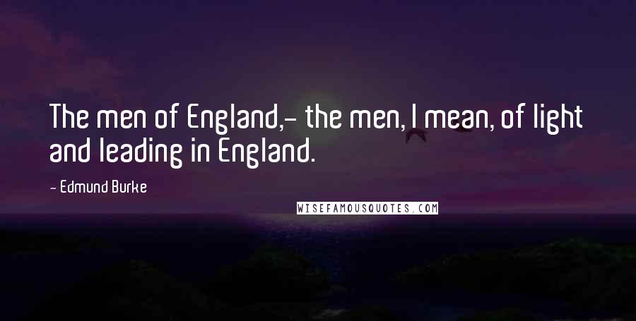 Edmund Burke Quotes: The men of England,- the men, I mean, of light and leading in England.