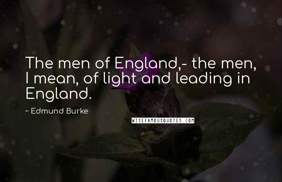 Edmund Burke Quotes: The men of England,- the men, I mean, of light and leading in England.