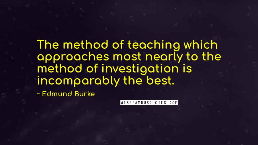 Edmund Burke Quotes: The method of teaching which approaches most nearly to the method of investigation is incomparably the best.