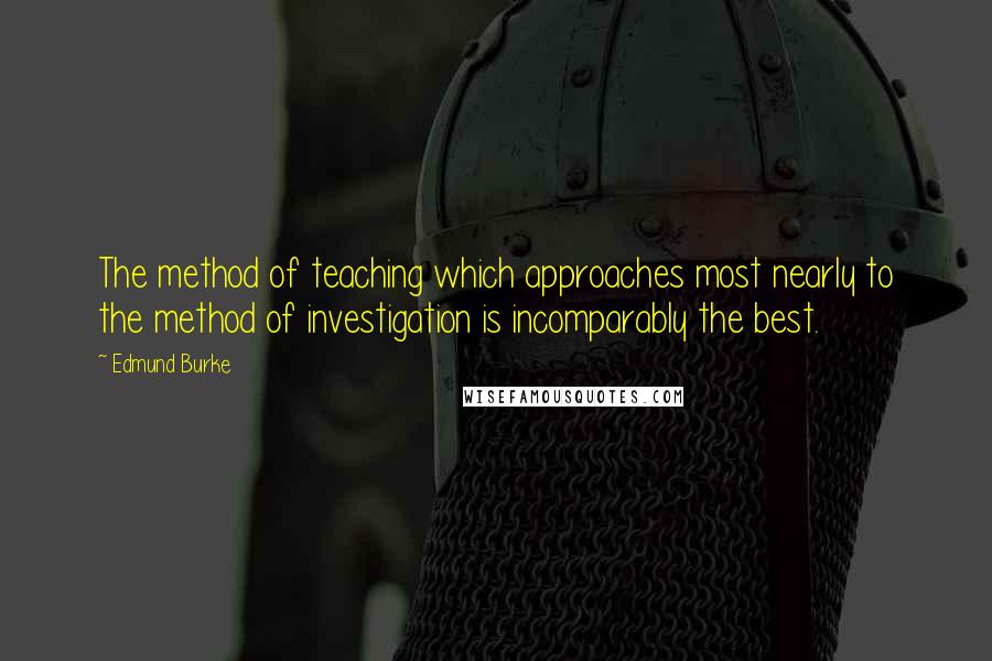 Edmund Burke Quotes: The method of teaching which approaches most nearly to the method of investigation is incomparably the best.