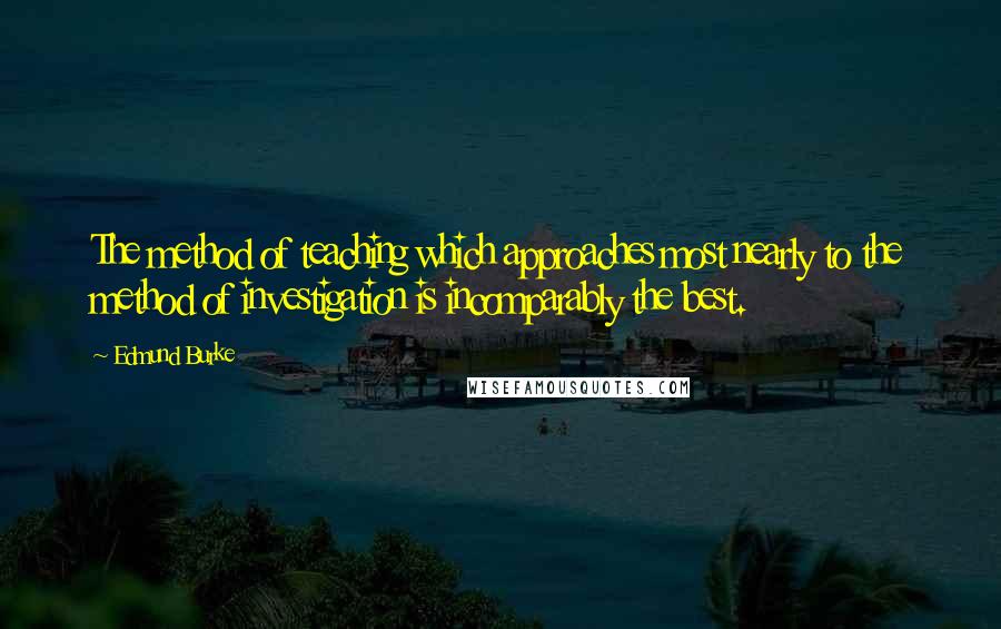 Edmund Burke Quotes: The method of teaching which approaches most nearly to the method of investigation is incomparably the best.