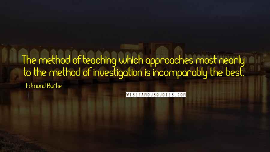 Edmund Burke Quotes: The method of teaching which approaches most nearly to the method of investigation is incomparably the best.
