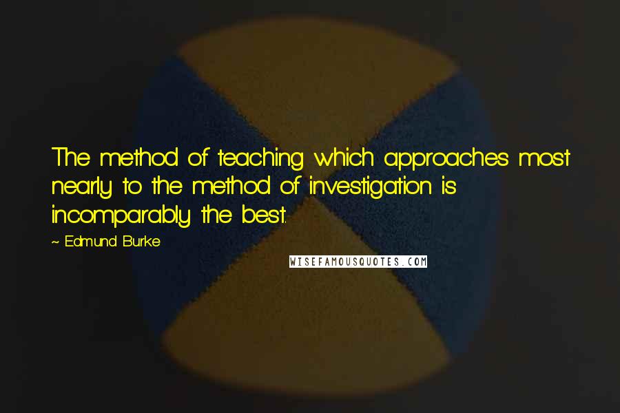 Edmund Burke Quotes: The method of teaching which approaches most nearly to the method of investigation is incomparably the best.