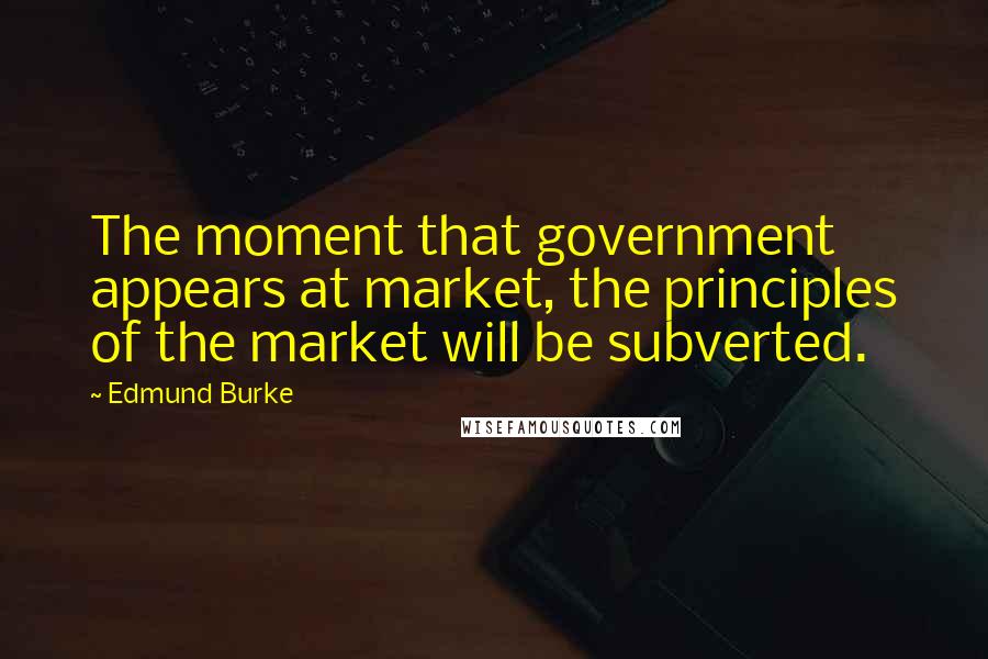 Edmund Burke Quotes: The moment that government appears at market, the principles of the market will be subverted.