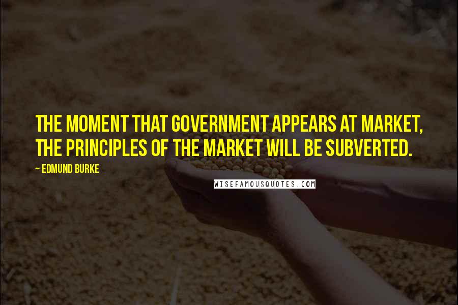 Edmund Burke Quotes: The moment that government appears at market, the principles of the market will be subverted.