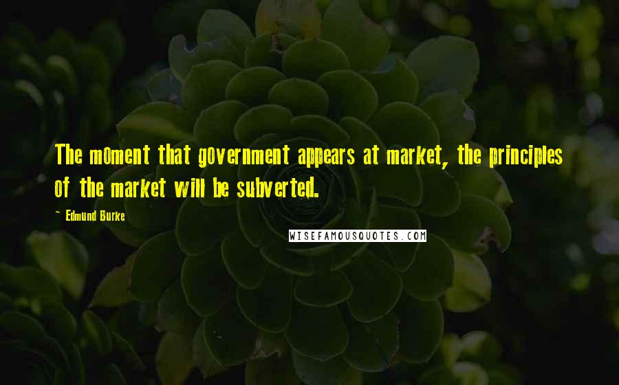 Edmund Burke Quotes: The moment that government appears at market, the principles of the market will be subverted.