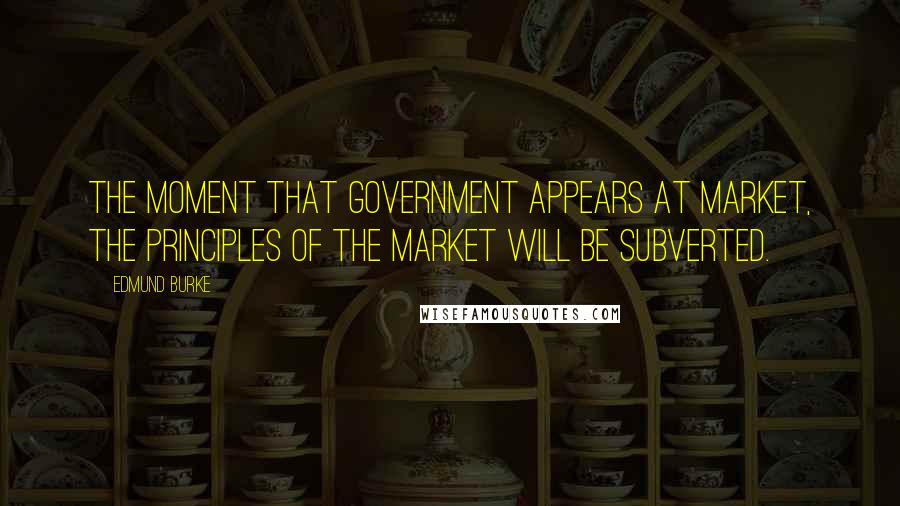 Edmund Burke Quotes: The moment that government appears at market, the principles of the market will be subverted.