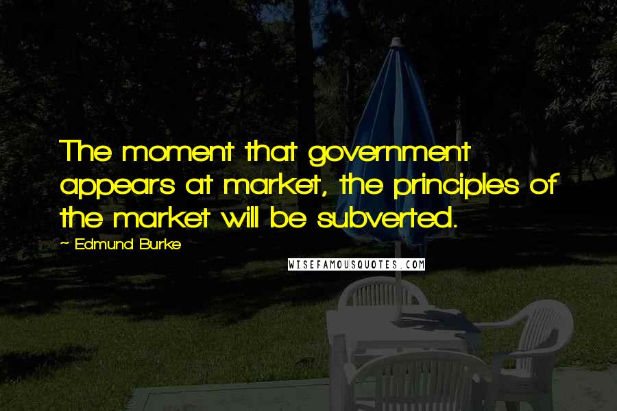 Edmund Burke Quotes: The moment that government appears at market, the principles of the market will be subverted.