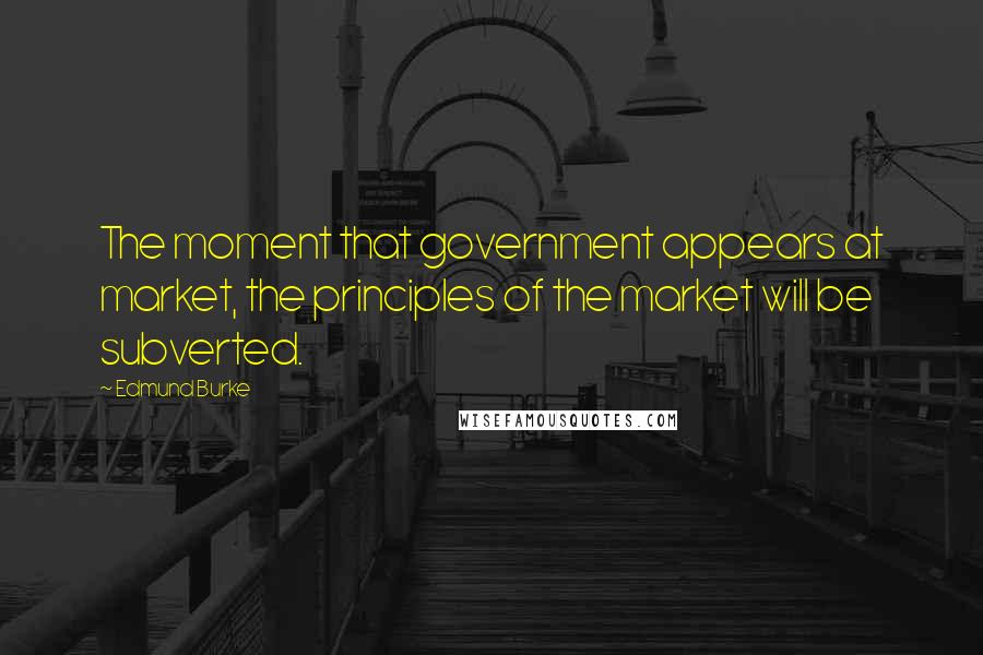 Edmund Burke Quotes: The moment that government appears at market, the principles of the market will be subverted.