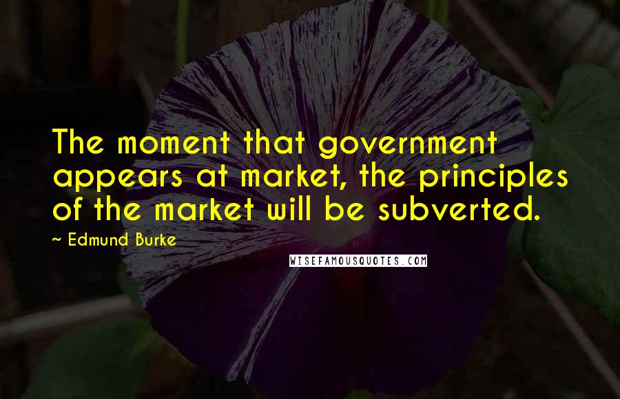 Edmund Burke Quotes: The moment that government appears at market, the principles of the market will be subverted.