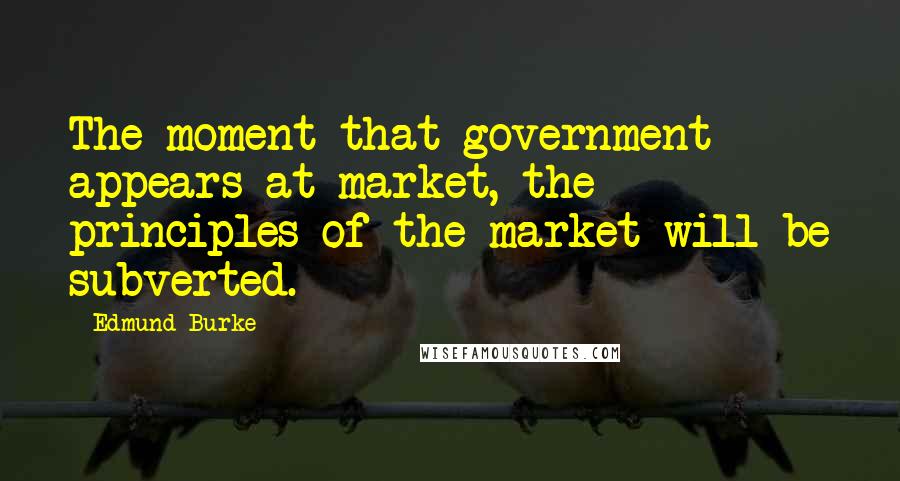 Edmund Burke Quotes: The moment that government appears at market, the principles of the market will be subverted.