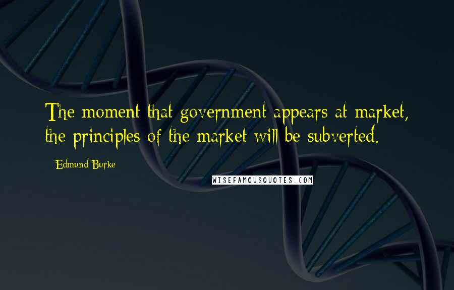 Edmund Burke Quotes: The moment that government appears at market, the principles of the market will be subverted.