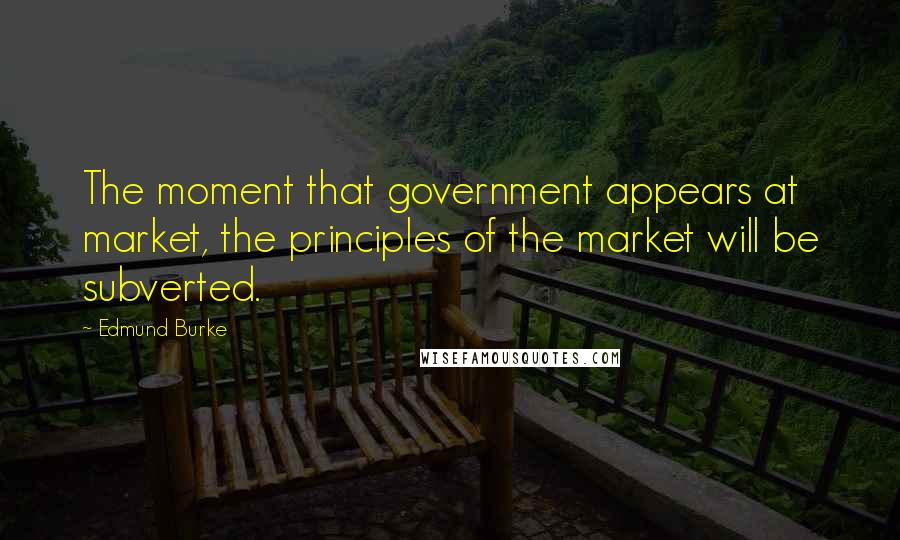 Edmund Burke Quotes: The moment that government appears at market, the principles of the market will be subverted.