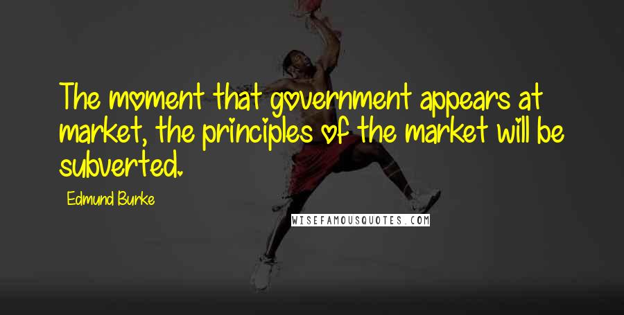 Edmund Burke Quotes: The moment that government appears at market, the principles of the market will be subverted.