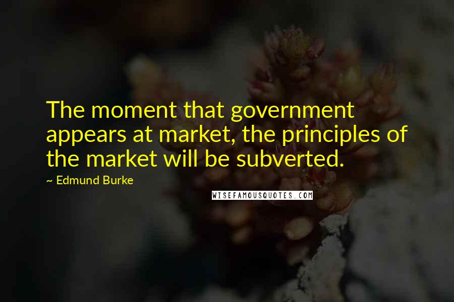 Edmund Burke Quotes: The moment that government appears at market, the principles of the market will be subverted.