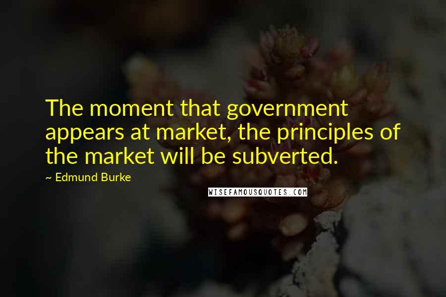 Edmund Burke Quotes: The moment that government appears at market, the principles of the market will be subverted.