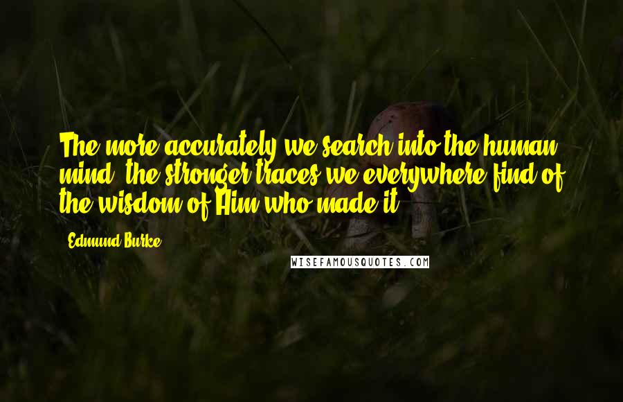 Edmund Burke Quotes: The more accurately we search into the human mind, the stronger traces we everywhere find of the wisdom of Him who made it.