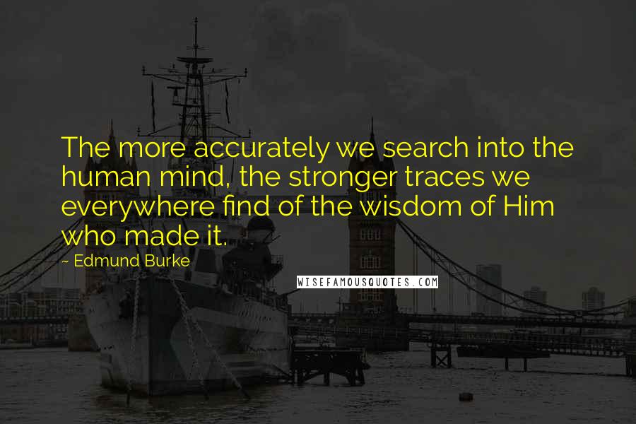 Edmund Burke Quotes: The more accurately we search into the human mind, the stronger traces we everywhere find of the wisdom of Him who made it.