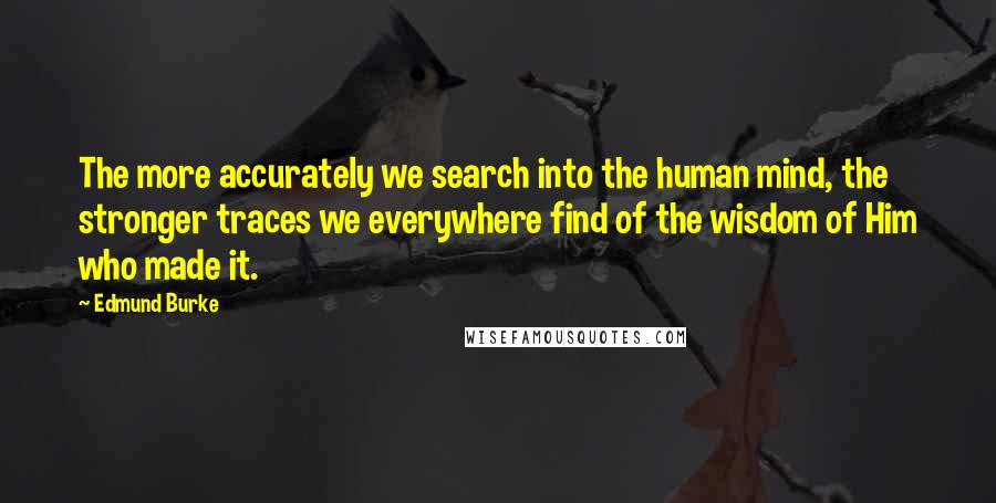 Edmund Burke Quotes: The more accurately we search into the human mind, the stronger traces we everywhere find of the wisdom of Him who made it.